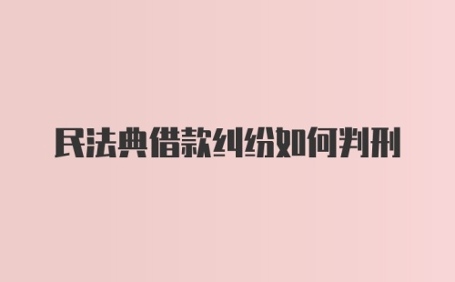 民法典借款纠纷如何判刑