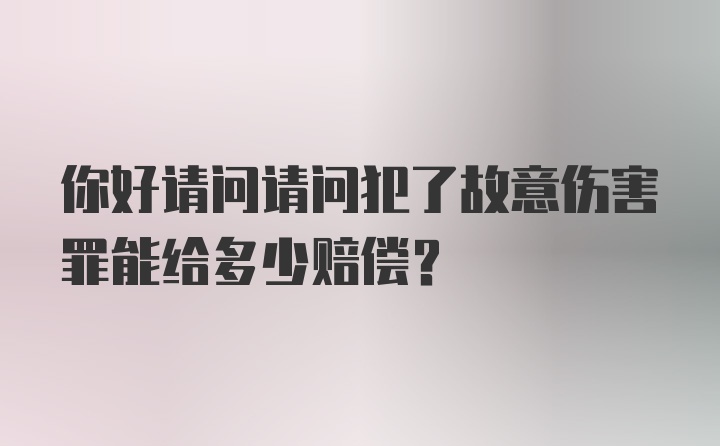 你好请问请问犯了故意伤害罪能给多少赔偿？