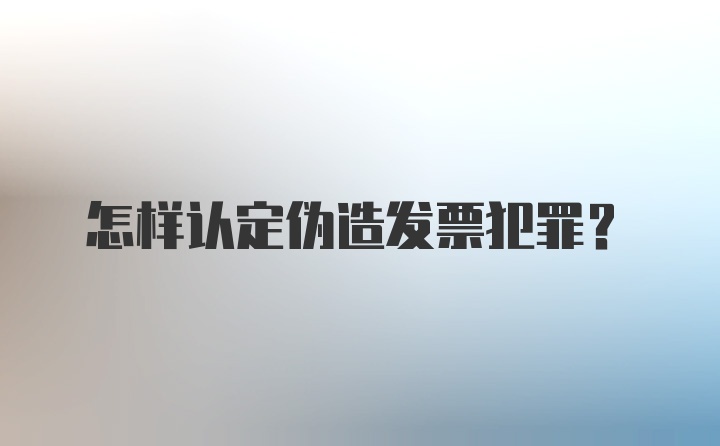 怎样认定伪造发票犯罪？