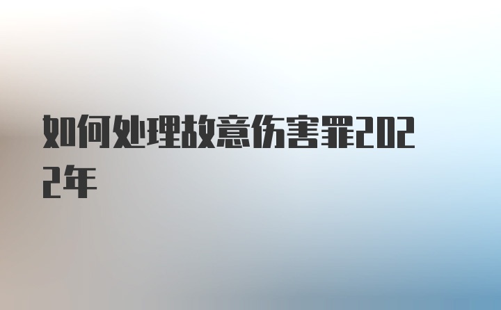 如何处理故意伤害罪2022年