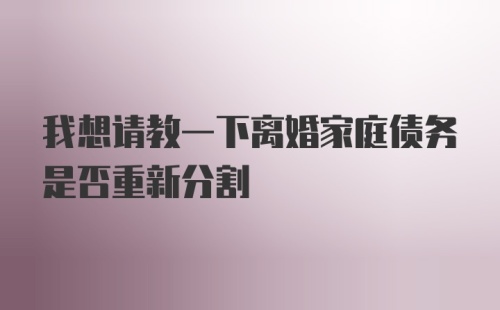 我想请教一下离婚家庭债务是否重新分割