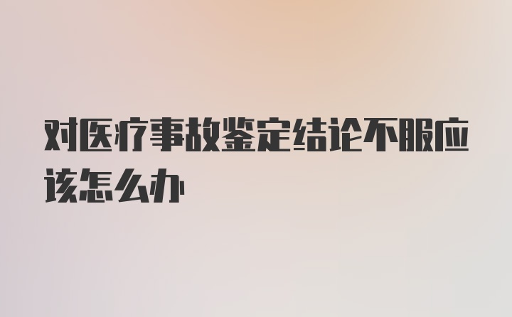 对医疗事故鉴定结论不服应该怎么办