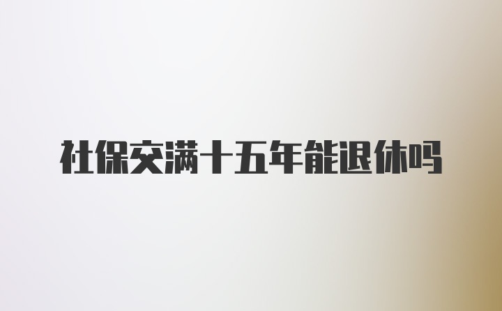 社保交满十五年能退休吗