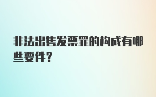 非法出售发票罪的构成有哪些要件?