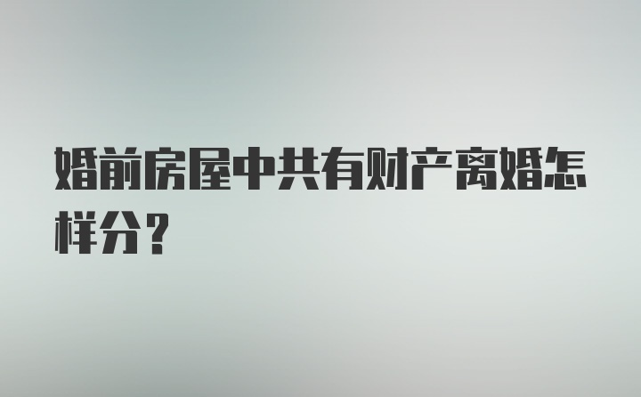 婚前房屋中共有财产离婚怎样分？