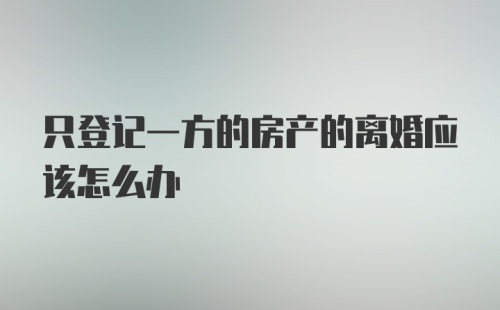 只登记一方的房产的离婚应该怎么办