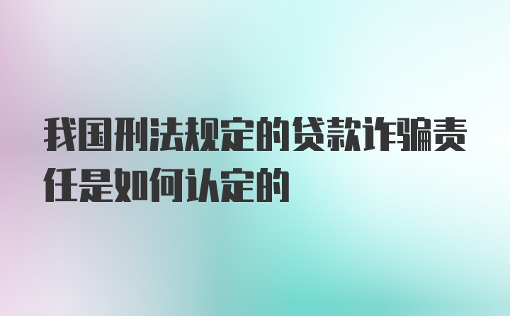 我国刑法规定的贷款诈骗责任是如何认定的