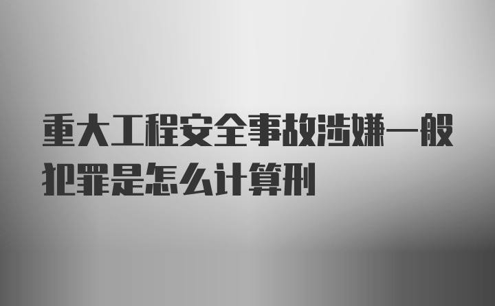 重大工程安全事故涉嫌一般犯罪是怎么计算刑