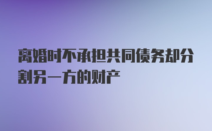 离婚时不承担共同债务却分割另一方的财产