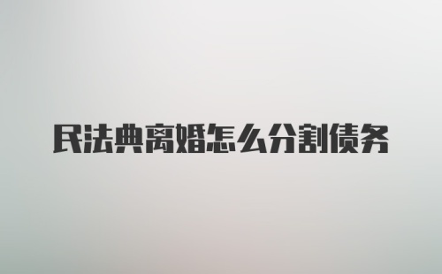 民法典离婚怎么分割债务