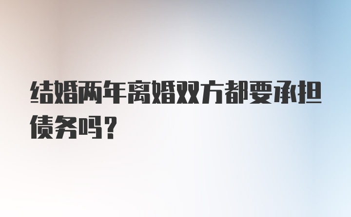 结婚两年离婚双方都要承担债务吗？