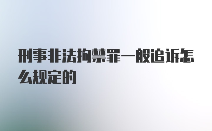 刑事非法拘禁罪一般追诉怎么规定的