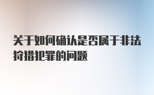 关于如何确认是否属于非法狩猎犯罪的问题