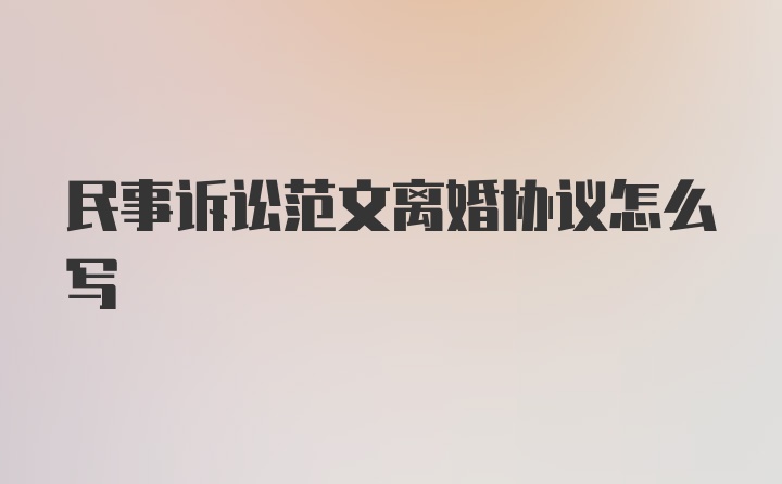 民事诉讼范文离婚协议怎么写