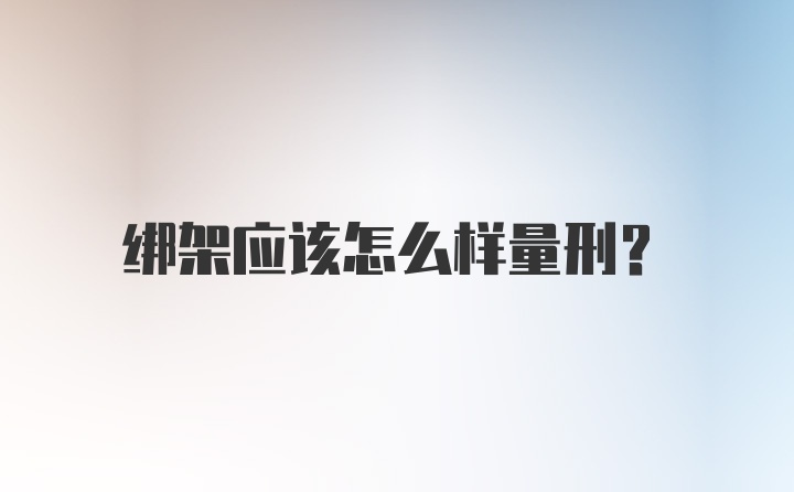 绑架应该怎么样量刑？