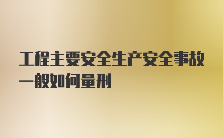 工程主要安全生产安全事故一般如何量刑