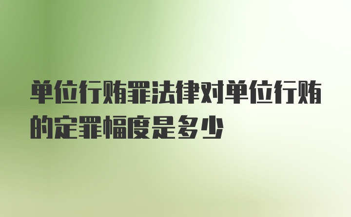 单位行贿罪法律对单位行贿的定罪幅度是多少