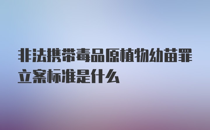 非法携带毒品原植物幼苗罪立案标准是什么