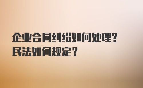 企业合同纠纷如何处理? 民法如何规定?