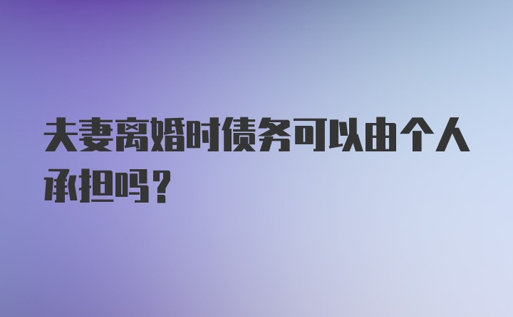 夫妻离婚时债务可以由个人承担吗?