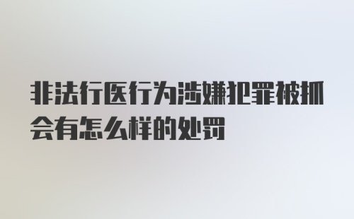 非法行医行为涉嫌犯罪被抓会有怎么样的处罚