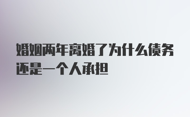 婚姻两年离婚了为什么债务还是一个人承担