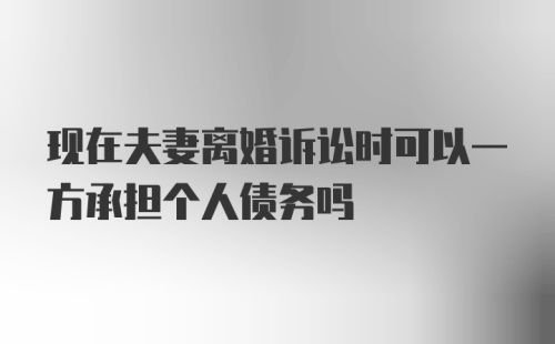 现在夫妻离婚诉讼时可以一方承担个人债务吗