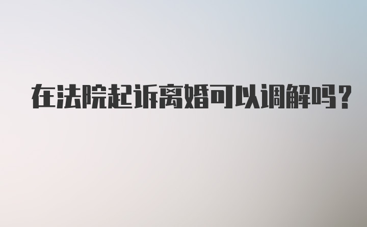 在法院起诉离婚可以调解吗？