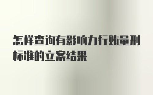 怎样查询有影响力行贿量刑标准的立案结果