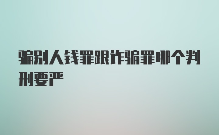 骗别人钱罪跟诈骗罪哪个判刑要严