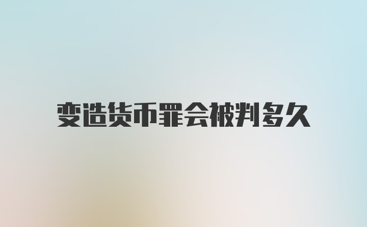 变造货币罪会被判多久