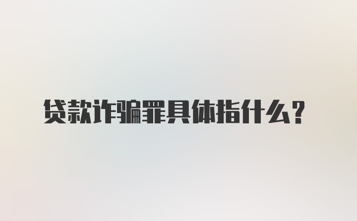 贷款诈骗罪具体指什么？