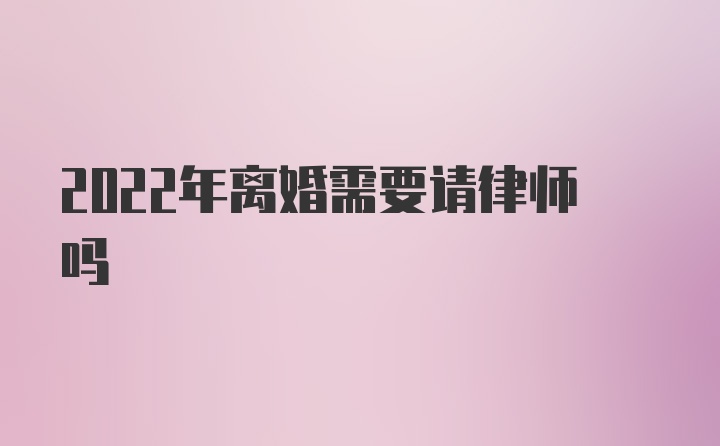 2022年离婚需要请律师吗