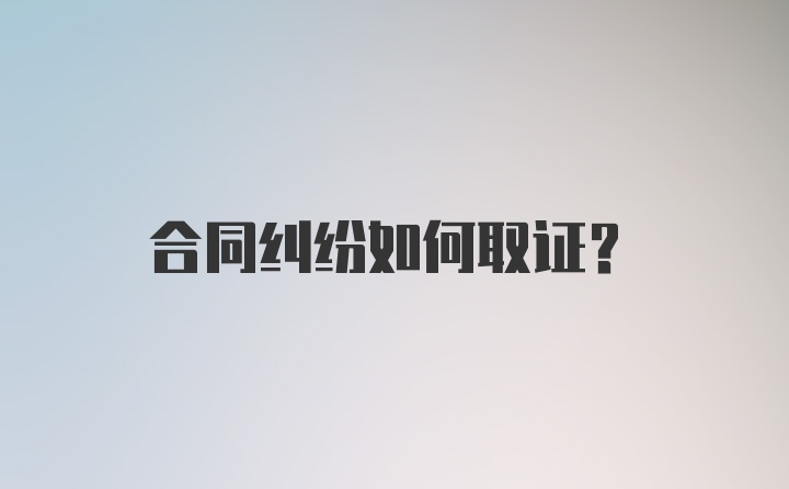 合同纠纷如何取证？