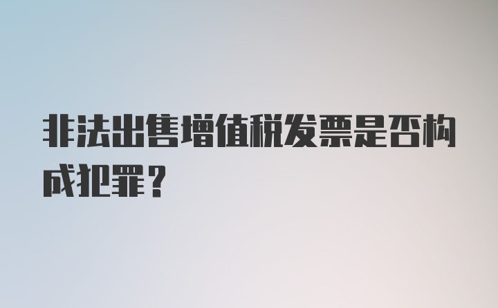 非法出售增值税发票是否构成犯罪?