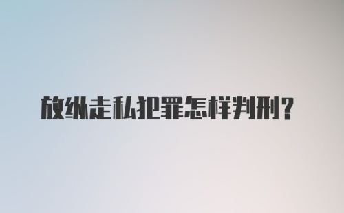 放纵走私犯罪怎样判刑?