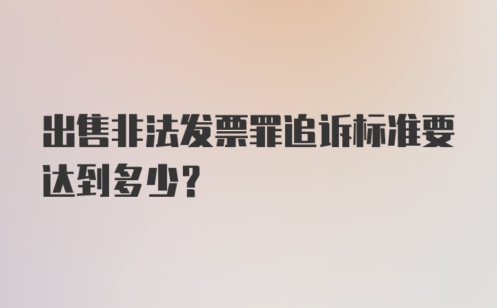 出售非法发票罪追诉标准要达到多少？