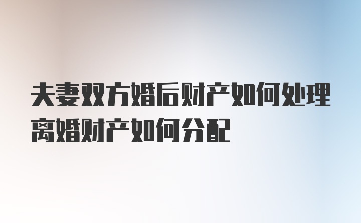 夫妻双方婚后财产如何处理离婚财产如何分配