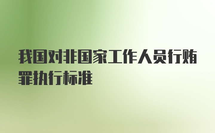 我国对非国家工作人员行贿罪执行标准