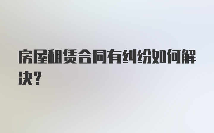 房屋租赁合同有纠纷如何解决？