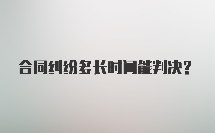 合同纠纷多长时间能判决？