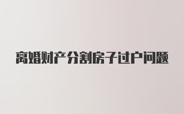 离婚财产分割房子过户问题