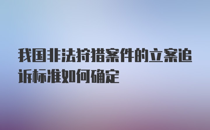 我国非法狩猎案件的立案追诉标准如何确定