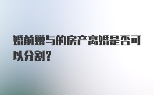 婚前赠与的房产离婚是否可以分割？