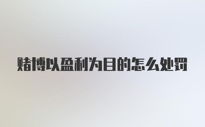 赌博以盈利为目的怎么处罚