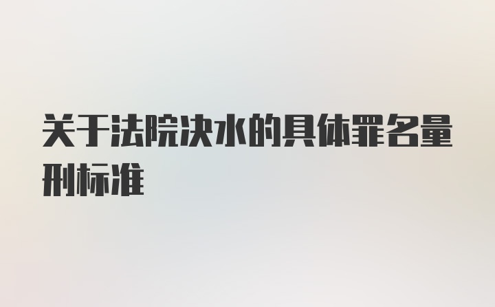 关于法院决水的具体罪名量刑标准