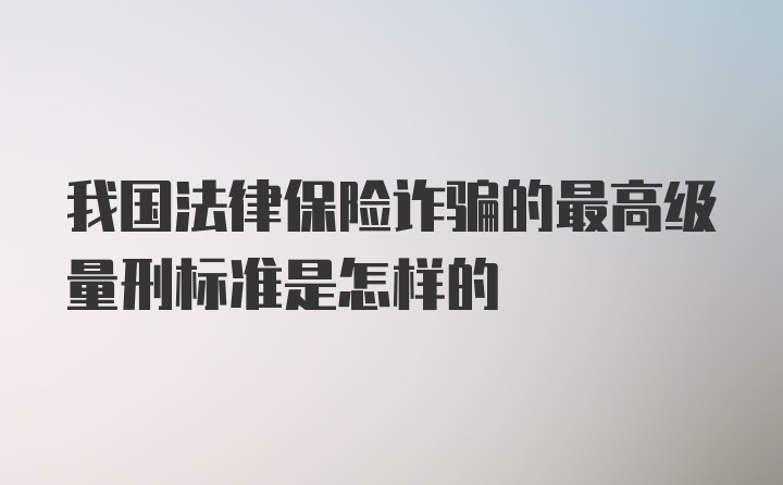 我国法律保险诈骗的最高级量刑标准是怎样的