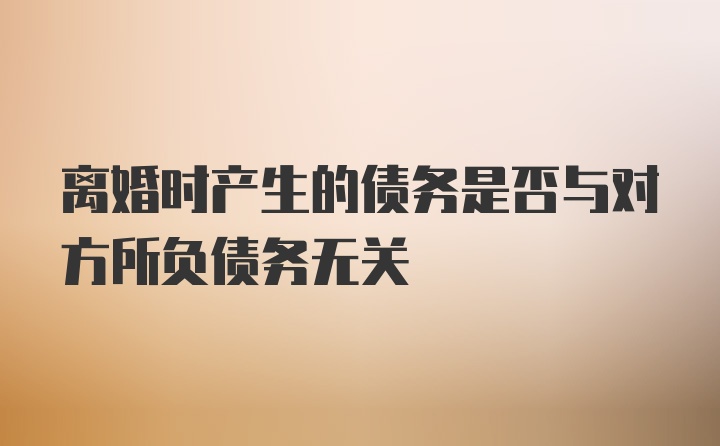 离婚时产生的债务是否与对方所负债务无关