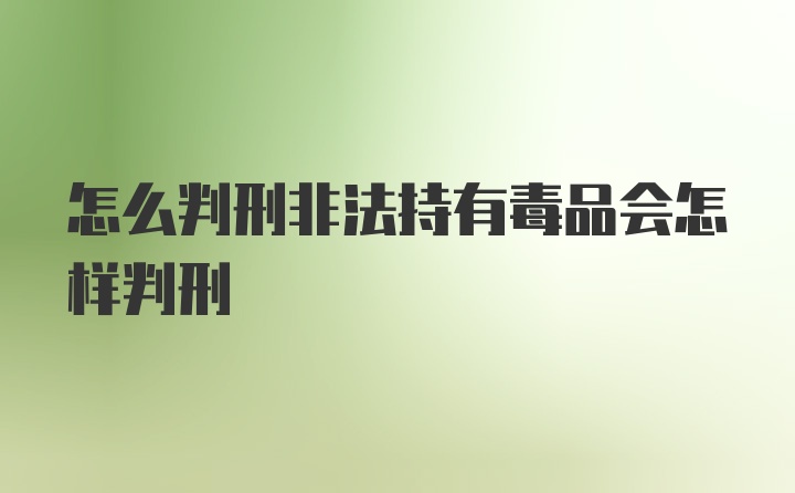 怎么判刑非法持有毒品会怎样判刑