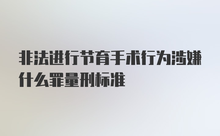 非法进行节育手术行为涉嫌什么罪量刑标准